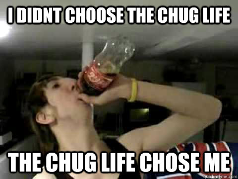 I didnt choose the chug life the chug life chose me  Soda Chugger
