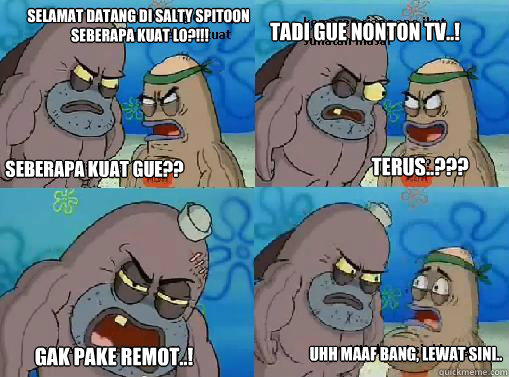 seberapa kuat gue?? selamat datang di salty spitoon
 seberapa kuat lo?!!! tadi gue nonton tv..! terus..??? gak pake remot..! uhh maaf bang, lewat sini..  