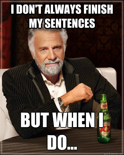 I don't always finish my sentences but when i  do...  The Most Interesting Man In The World