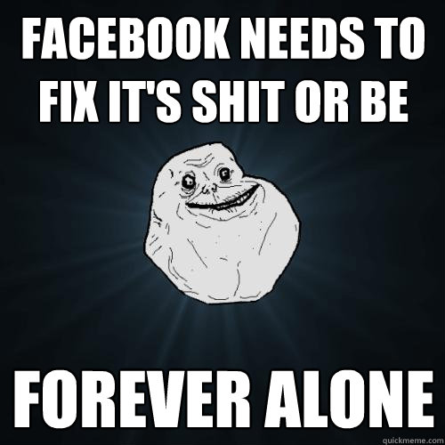 Facebook needs to fix it's shit or be Forever Alone - Facebook needs to fix it's shit or be Forever Alone  Forever Alone