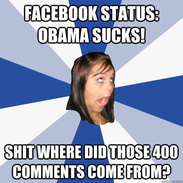 Facebook status: Obama sucks! Shit where did those 400 comments come from?  Annoying Facebook Girl