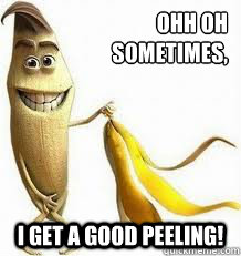 Ohh oh 
sometimes, I get a good peeling!   - Ohh oh 
sometimes, I get a good peeling!    Misc