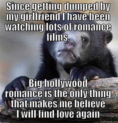 SINCE GETTING DUMPED BY MY GIRLFRIEND I HAVE BEEN WATCHING LOTS OF ROMANCE FILMS. BIG HOLLYWOOD ROMANCE IS THE ONLY THING THAT MAKES ME BELIEVE I WILL FIND LOVE AGAIN Confession Bear