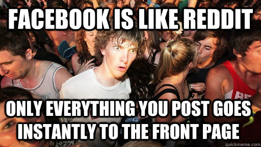 Facebook is like reddit only everything you post goes instantly to the front page  Sudden Clarity Clarence
