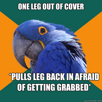 one leg out of cover *pulls leg back in afraid of getting grabbed*  Paranoid Parrot