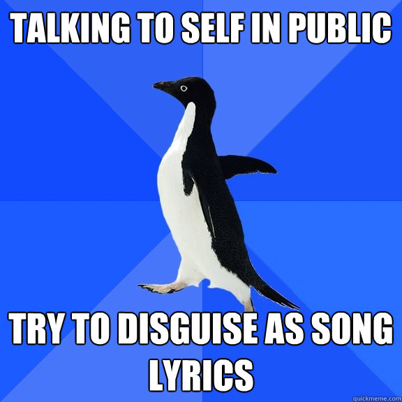 talking to self in public try to disguise as song lyrics  Socially Awkward Penguin