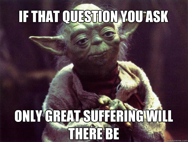 if that question you ask only great suffering will there be  Sad yoda