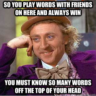 So you play words with friends on here and always win you must know so many words off the top of your head  Condescending Wonka
