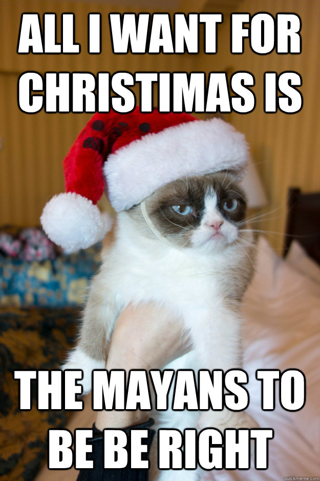 All I want for christimas is The mayans to be be right  Grumpy xmas