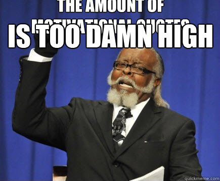 the amount of motivational quotes is too damn high  Too Damn High