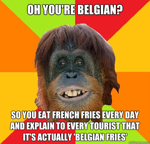 oh you're belgian? so you eat french fries every day and explain to every tourist that it's actually 'belgian fries' 
 - oh you're belgian? so you eat french fries every day and explain to every tourist that it's actually 'belgian fries' 
  Culturally Oblivious Orangutan
