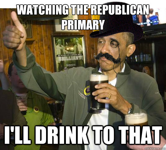 Watching the republican primary I'll Drink to that  Ill Drink to That