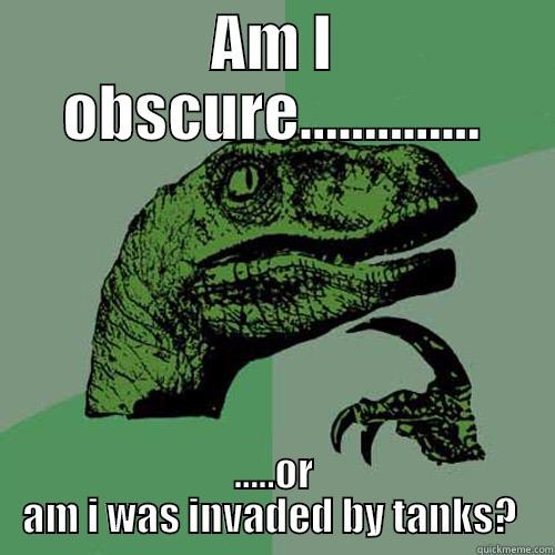 AM I OBSCURE.............. .....OR AM I WAS INVADED BY TANKS?  Philosoraptor