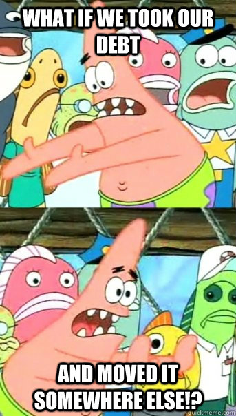What if we took our debt and moved it somewhere else!?  Push it somewhere else Patrick