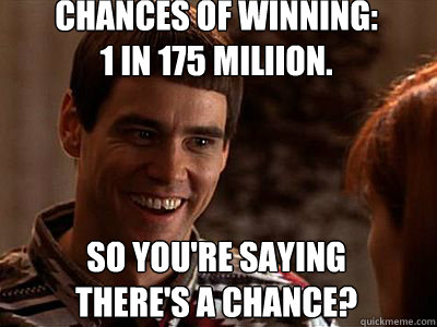 So you're saying
there's a chance? Chances of winning: 1 in 175 Miliion. - So you're saying
there's a chance? Chances of winning: 1 in 175 Miliion.  Lloyd Christmas