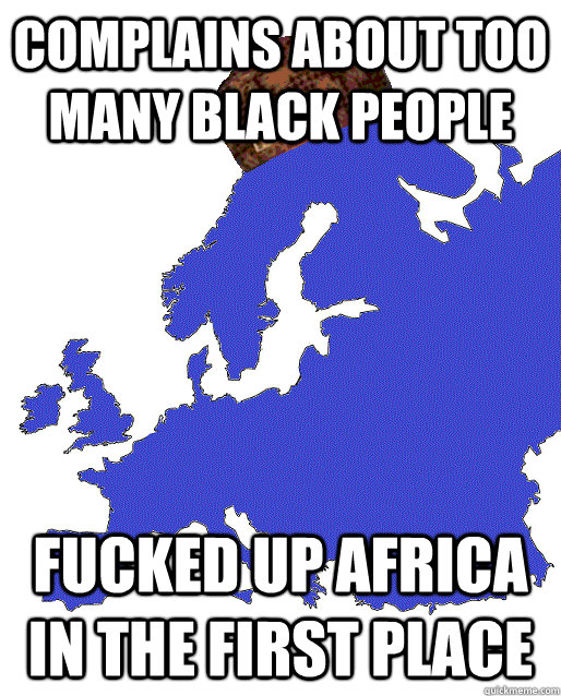 Complains about too many black people Fucked up Africa in the first place  Scumbag Europe