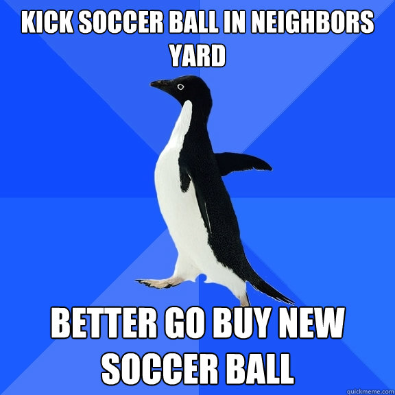 Kick soccer ball in neighbors yard better go buy new soccer ball  Socially Awkward Penguin