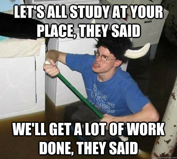 Let's all study at your place, they said We'll get a lot of work done, they said - Let's all study at your place, they said We'll get a lot of work done, they said  They said