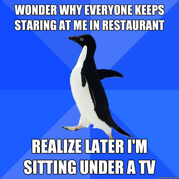 Wonder why everyone keeps staring at me in restaurant Realize later I'm sitting under a TV  Socially Awkward Penguin