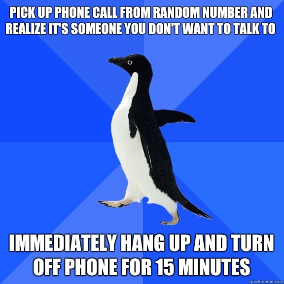 Pick up phone call from random number and realize it's someone you don't want to talk to Immediately hang up and turn off phone for 15 minutes  Socially Awkward Penguin