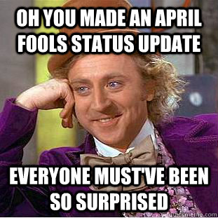 Oh you made an april fools status update everyone must've been so surprised  Psychotic Willy Wonka