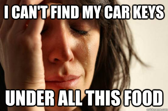 I can't find my car keys Under all this food  First World Problems