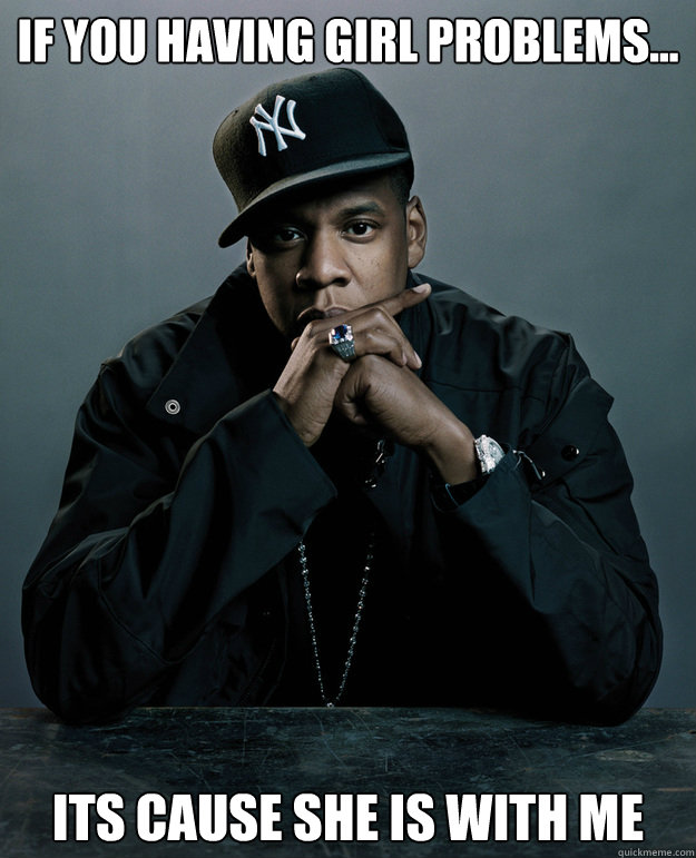 If you having girl problems... Its cause she is with me  Jay Z Problems