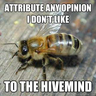 attribute any opinion I don't like to the hivemind   Hivemind bee