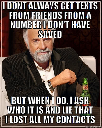 I DONT ALWAYS GET TEXTS FROM FRIENDS FROM A NUMBER I DON'T HAVE SAVED BUT WHEN I DO, I ASK WHO IT IS AND LIE THAT I LOST ALL MY CONTACTS The Most Interesting Man In The World