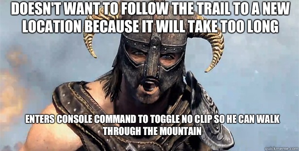 doesn't want to follow the trail to a new location because it will take too long Enters console command to toggle no clip so he can walk through the mountain
 - doesn't want to follow the trail to a new location because it will take too long Enters console command to toggle no clip so he can walk through the mountain
  skyrim