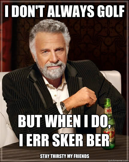 I don't always golf but when i do,         i Err sker ber Stay thirsty my friends  The Most Interesting Man In The World