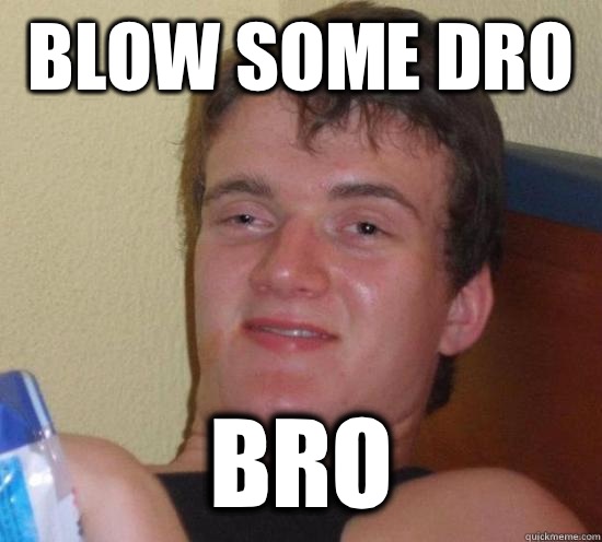 Blow some dro  Bro  
