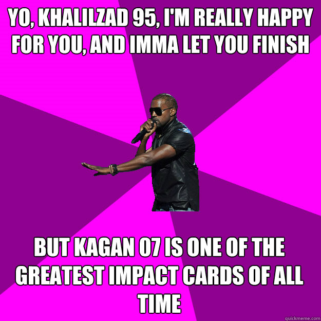 Yo, Khalilzad 95, I'm really happy for you, and imma let you finish
 But Kagan 07 is one of the greatest impact cards of all time
 - Yo, Khalilzad 95, I'm really happy for you, and imma let you finish
 But Kagan 07 is one of the greatest impact cards of all time
  Polite Kanye