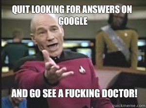Quit looking for answers on google And go see a fucking doctor!  Annoyed Picard
