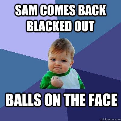 Sam comes back blacked out balls on the face  Success Kid
