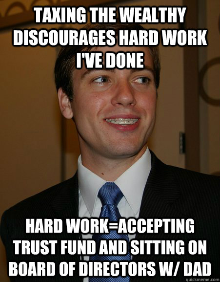 Taxing the wealthy discourages hard work I've done Hard work=Accepting trust fund and sitting on board of directors w/ dad  College Republican