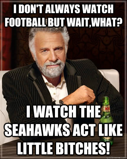 I DON'T ALWAYS WATCH FOOTBALL BUT WAIT,WHAT? I WATCH THE SEAHAWKS ACT LIKE LITTLE BITCHES!  The Most Interesting Man In The World