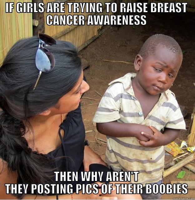 IF GIRLS ARE TRYING TO RAISE BREAST CANCER AWARENESS THEN WHY AREN'T THEY POSTING PICS OF THEIR BOOBIES Skeptical Third World Kid