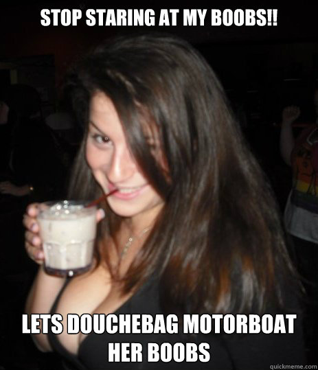 Stop staring at my boobs!! Lets douchebag motorboat her boobs  