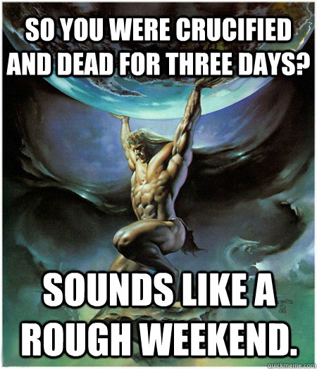 So you were crucified and dead for three days? Sounds like a rough weekend.  
