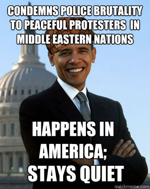 Condemns police brutality to peaceful protesters  in middle eastern nations Happens in america; stays quiet  Scumbag Obama