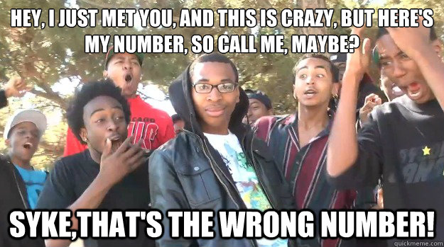 Hey, I just Met You, and this is crazy, but here's my number, so call me, maybe? Syke,that's the wrong number!  