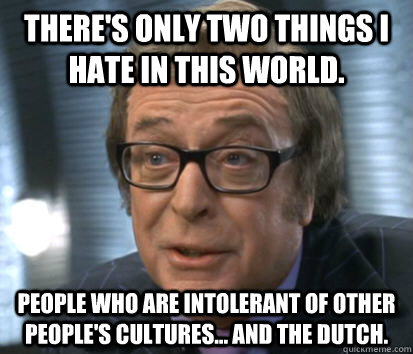 There's only two things I hate in this world.  People who are intolerant of other people's cultures... and the Dutch. - There's only two things I hate in this world.  People who are intolerant of other people's cultures... and the Dutch.  Austin Powers Fahza