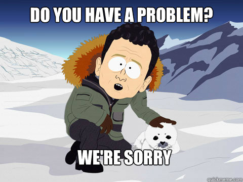 DO you have a problem? We're Sorry  