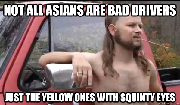 not all asians are bad drivers just the yellow ones with squinty eyes  Almost Politically Correct Redneck