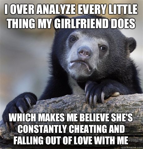 I over analyze every little thing my girlfriend does Which makes me believe she's constantly cheating and falling out of love with me  Confession Bear