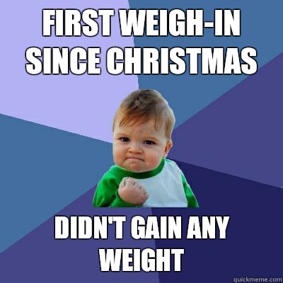 First weigh-in since Christmas Didn't gain any weight  Success Kid