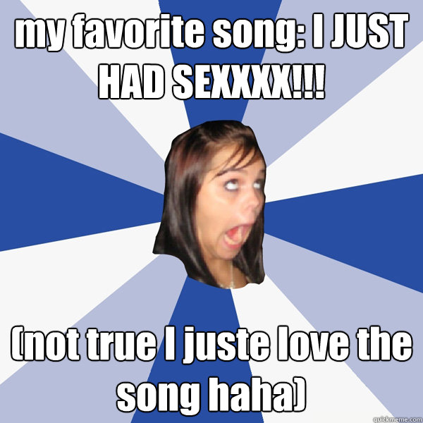 my favorite song: I JUST HAD SEXXXX!!! (not true I juste love the song haha)  Annoying Facebook Girl