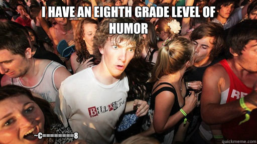 I have an eighth grade level of 
humor                        ~C========8  Sudden Clarity Clarence