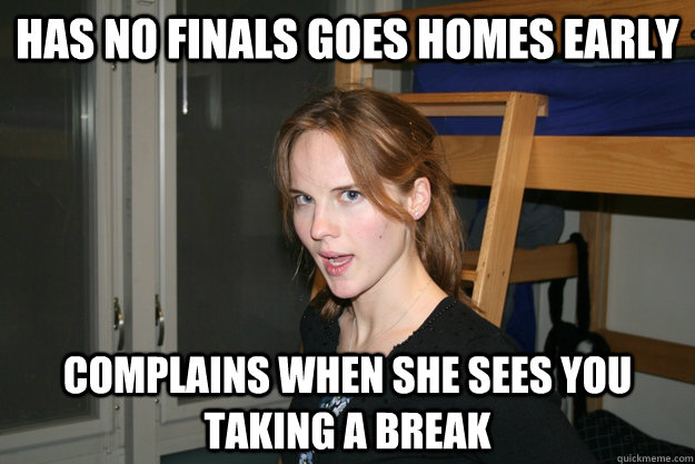 has no finals goes homes early Complains when she sees you taking a break  